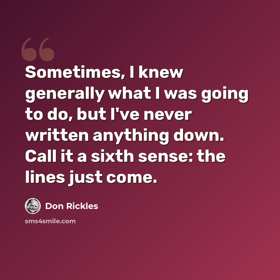 “Sometimes, I knew generally what I was going to do, but I've never written anything down. Call it a sixth sense: the lines just come.” quote by Don Rickles