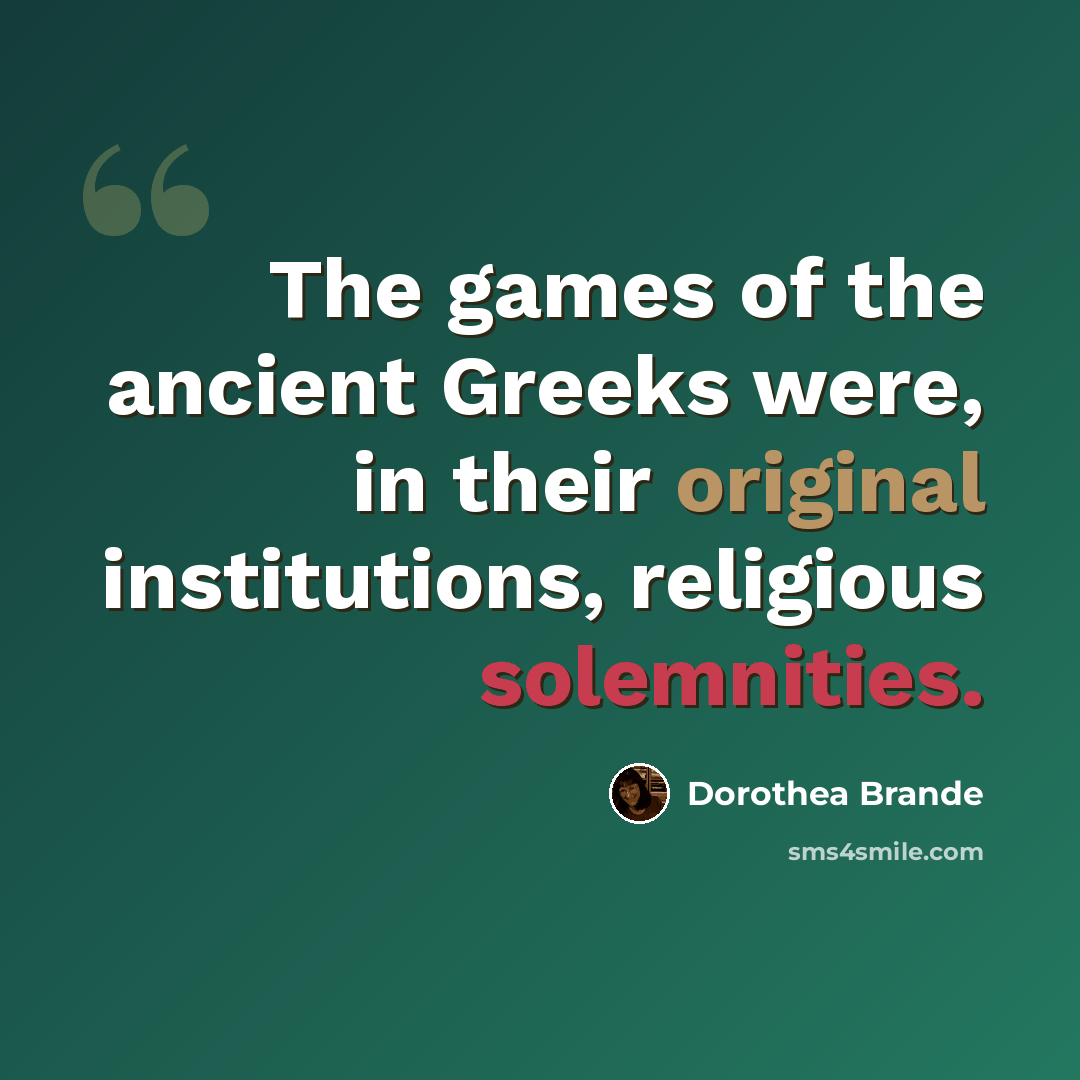 “The games of the ancient Greeks were, in their original institutions, religious solemnities.” quote by Dorothea Brande