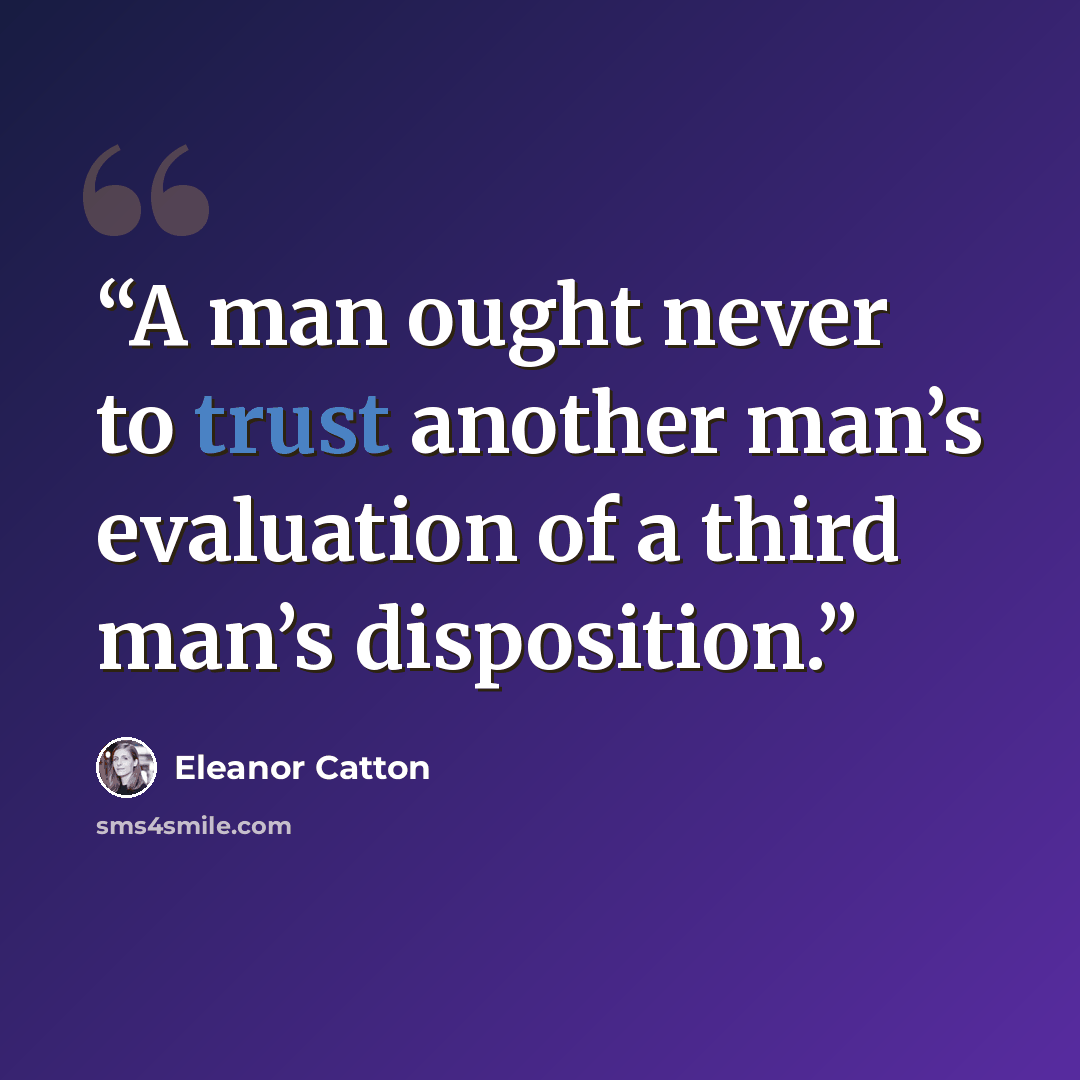 “A man ought never to trust another man’s evaluation of a third man’s disposition.” quote by Eleanor Catton