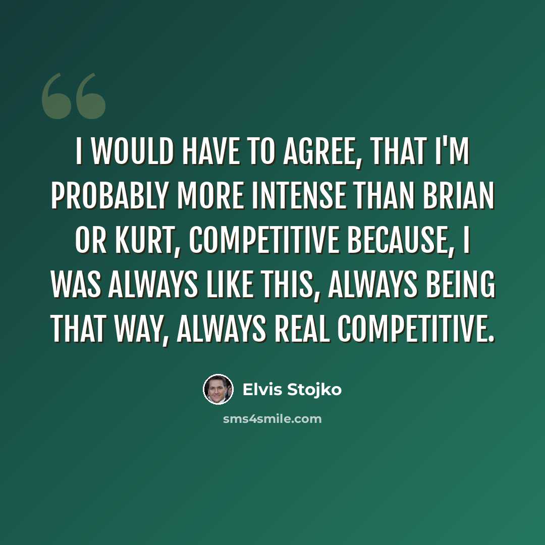 “I would have to agree, that I'm probably more intense than Brian or Kurt, competitive because, I was always like this, always being that way, always real competitive.” quote by Elvis Stojko