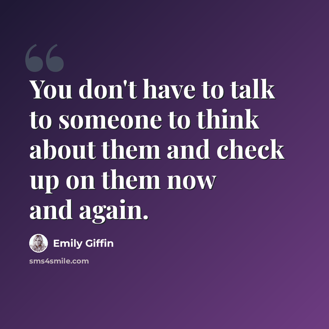 “You don't have to talk to someone to think about them and check up on them now and again.” quote by Emily Giffin