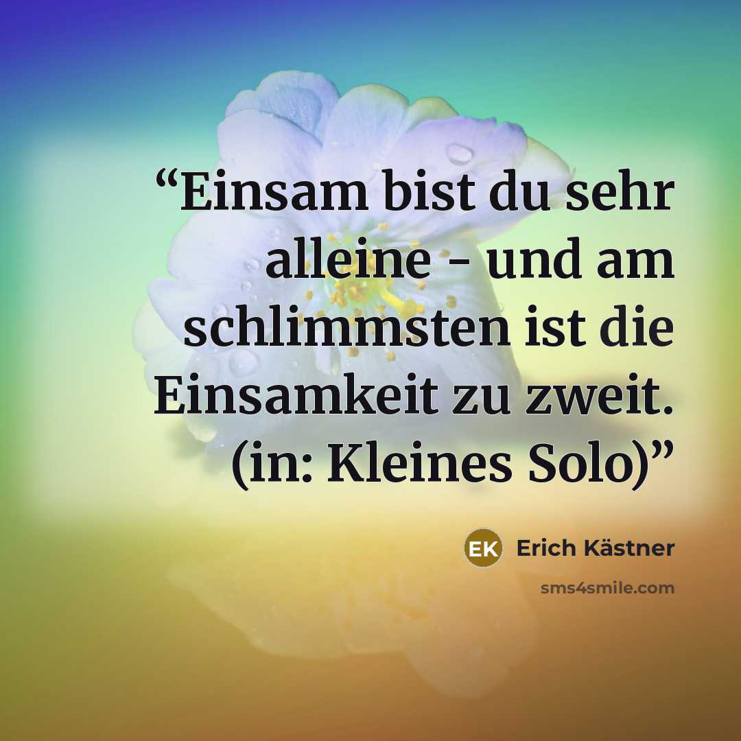 “Einsam bist du sehr alleine - und am schlimmsten ist die Einsamkeit zu zweit. (in: Kleines Solo)” quote by Erich Kästner