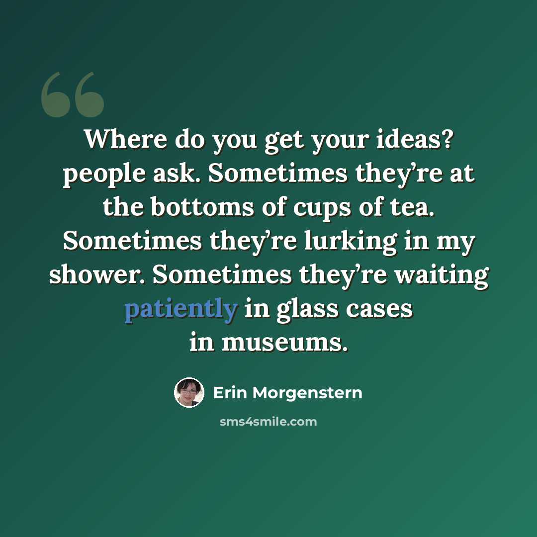 “Where do you get your ideas? people ask. Sometimes they’re at the bottoms of cups of tea. Sometimes they’re lurking in my shower. Sometimes they’re waiting patiently in glass cases in museums.” quote by Erin Morgenstern
