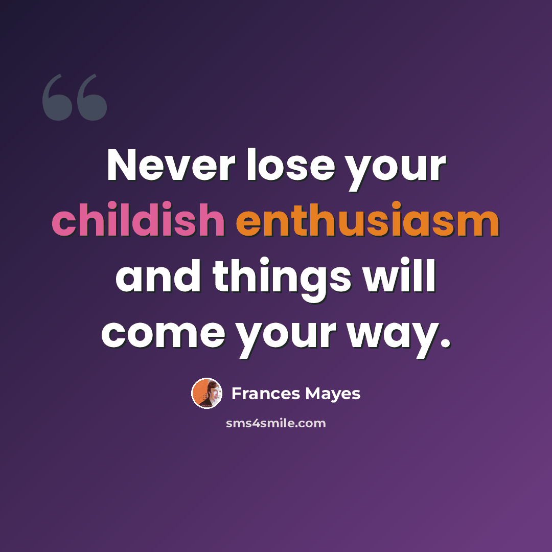 “Never lose your childish enthusiasm and things will come your way.” quote by Frances Mayes