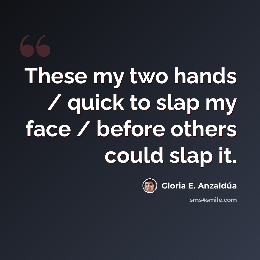 “These my two hands / quick to slap my face / before others could slap it.” quote by Gloria E. Anzaldúa