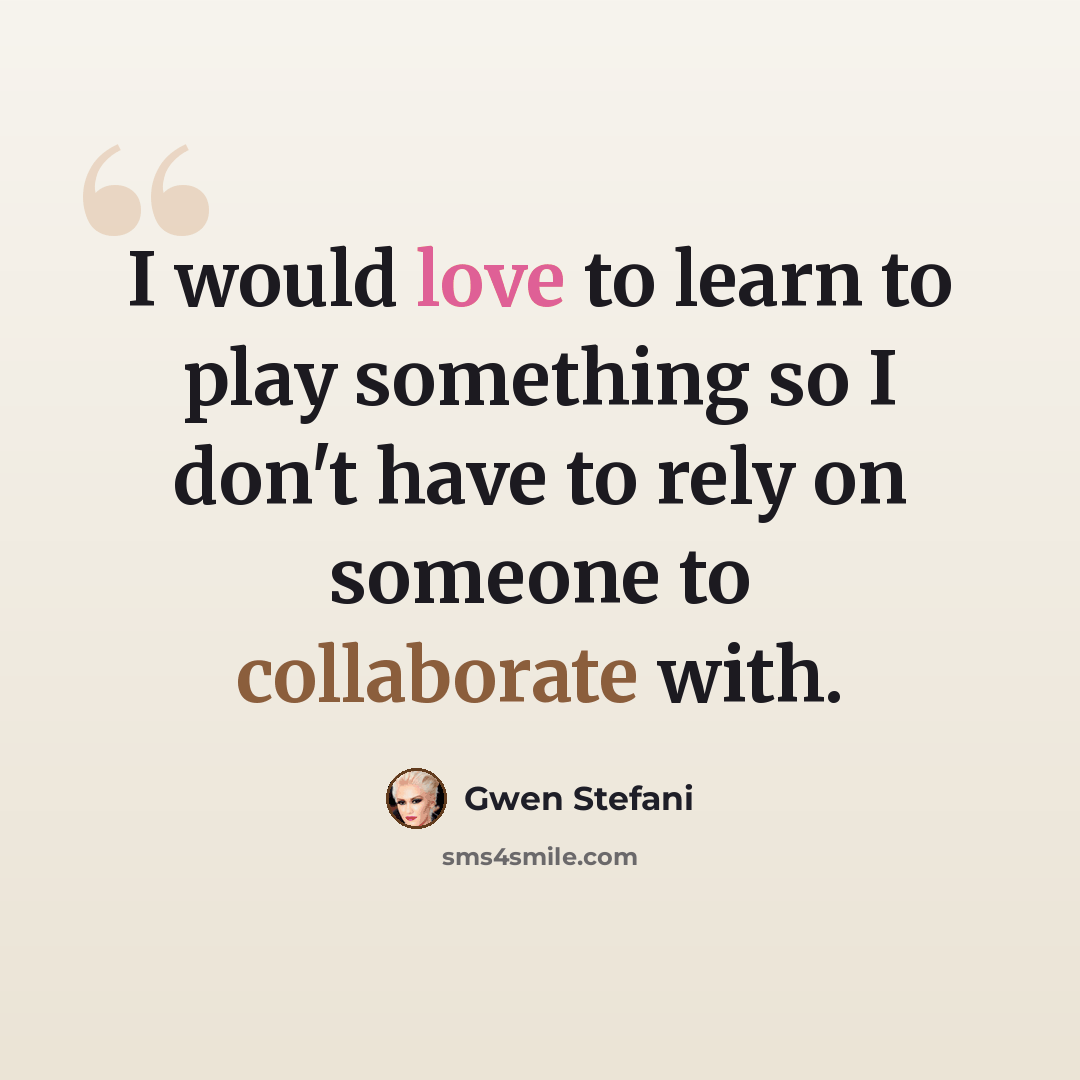 “I would love to learn to play something so I don't have to rely on someone to collaborate with.” quote by Gwen Stefani