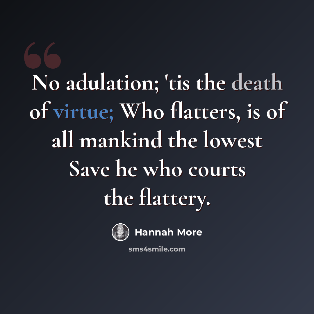 “No adulation; 'tis the death of virtue; Who flatters, is of all mankind the lowest Save he who courts the flattery.” quote by Hannah More