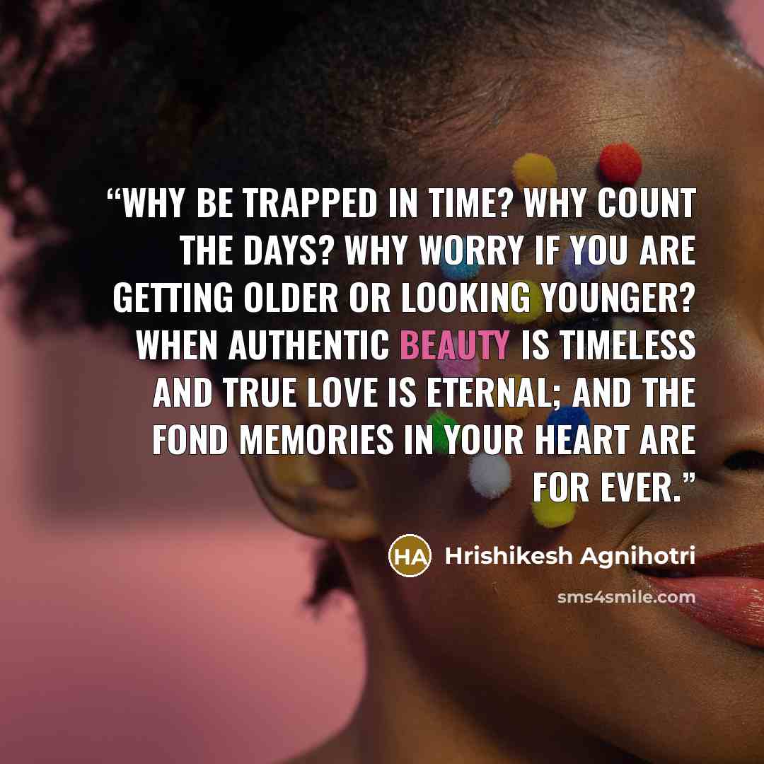 “Why be trapped in time? Why count the days? Why worry if you are getting older or looking younger? When authentic beauty is timeless and true love is eternal; And the fond memories in your heart are for ever.” quote by Hrishikesh Agnihotri