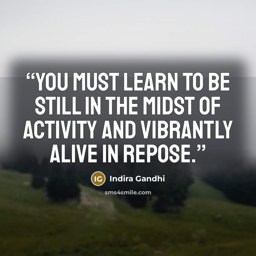 “You must learn to be still in the midst of activity and vibrantly alive in repose.” quote by Indira Gandhi