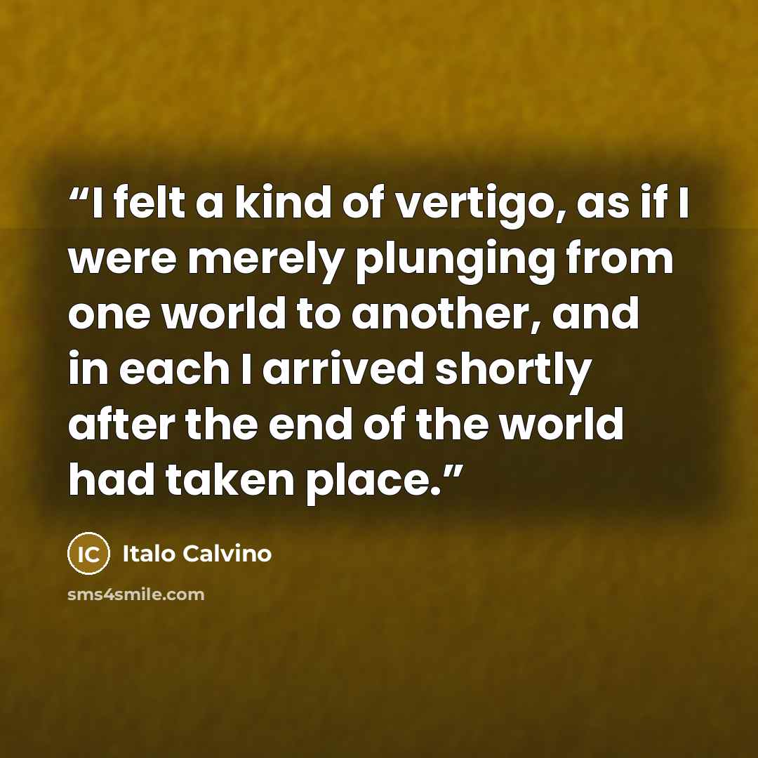 “I felt a kind of vertigo, as if I were merely plunging from one world to another, and in each I arrived shortly after the end of the world had taken place.” quote by Italo Calvino
