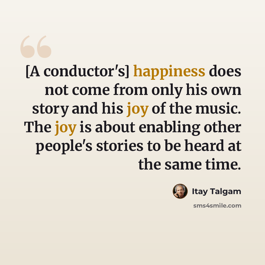 “[A conductor's] happiness does not come from only his own story and his joy of the music. The joy is about enabling other people's stories to be heard at the same time.” quote by Itay Talgam