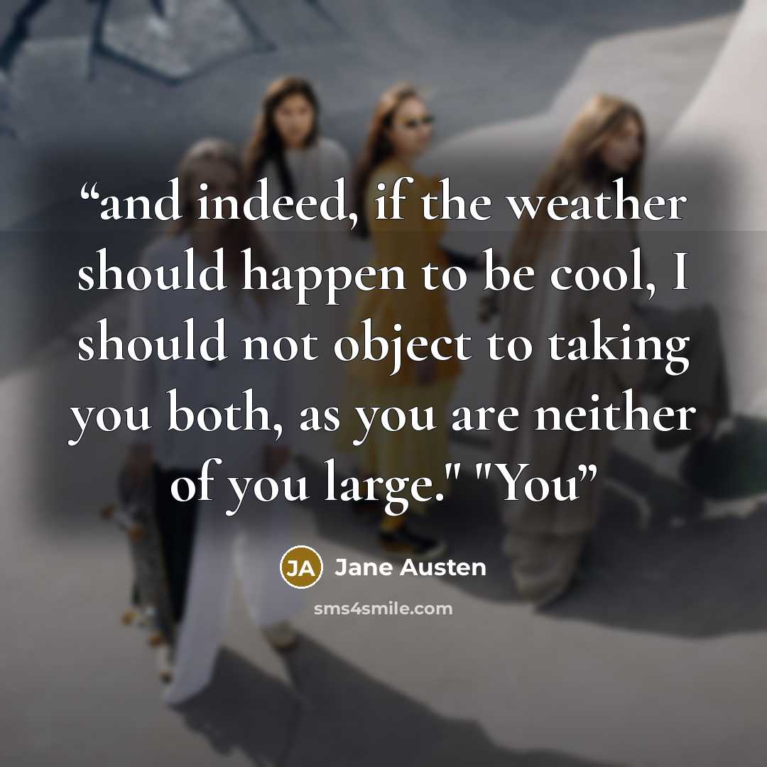 “and indeed, if the weather should happen to be cool, I should not object to taking you both, as you are neither of you large." "You” quote by Jane Austen