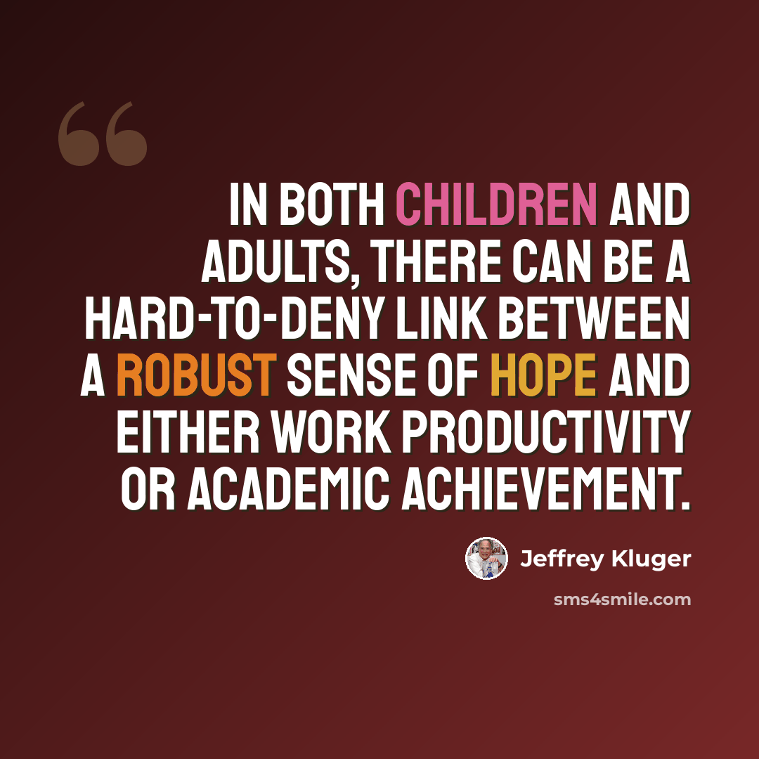 “In both children and adults, there can be a hard-to-deny link between a robust sense of hope and either work productivity or academic achievement.” quote by Jeffrey Kluger