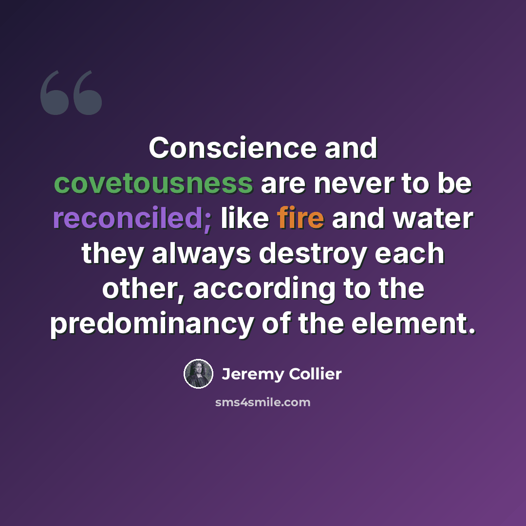 “Conscience and covetousness are never to be reconciled; like fire and water they always destroy each other, according to the predominancy of the element.” quote by Jeremy Collier