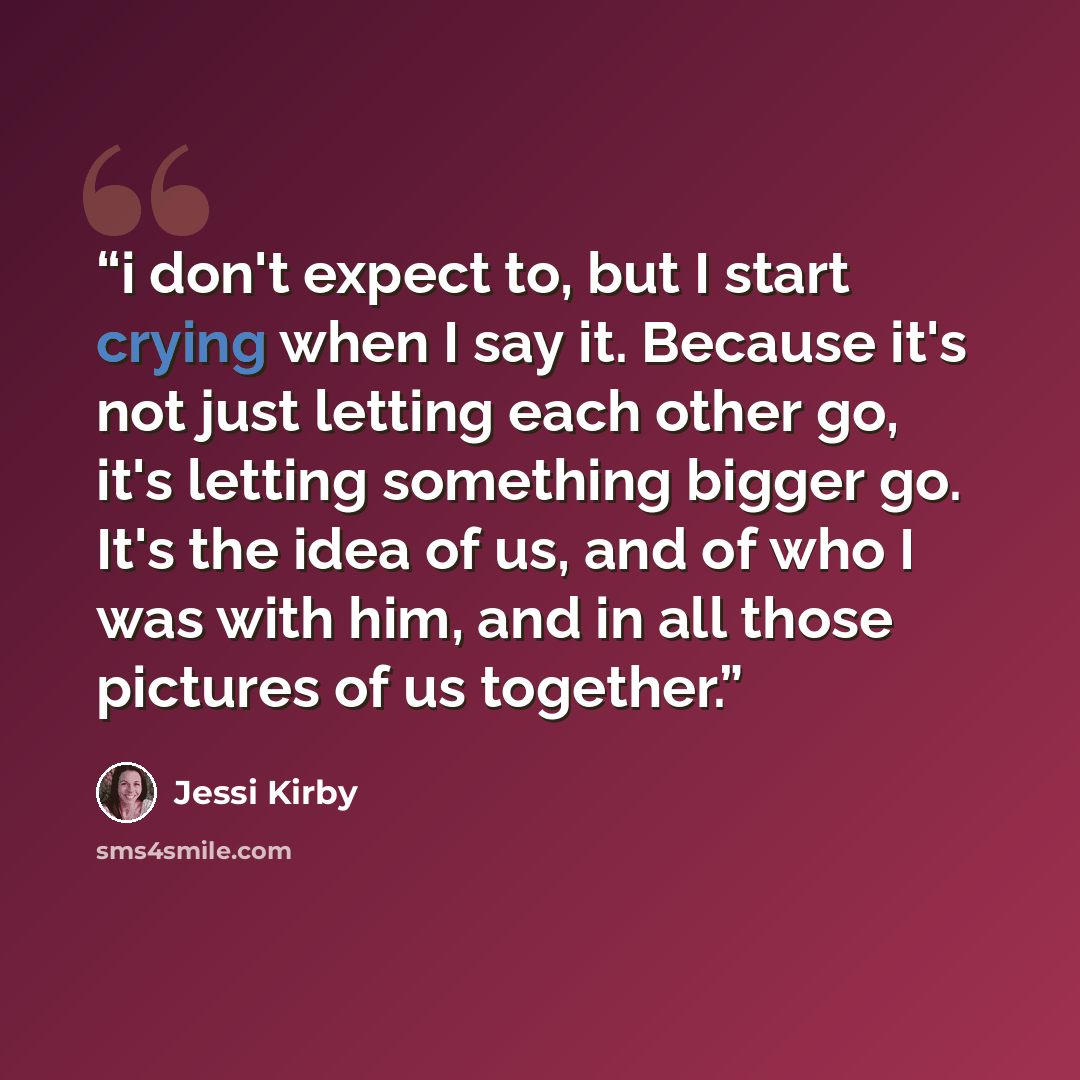 “i don't expect to, but I start crying when I say it. Because it's not just letting each other go, it's letting something bigger go. It's the idea of us, and of who I was with him, and in all those pictures of us together.” quote by Jessi Kirby