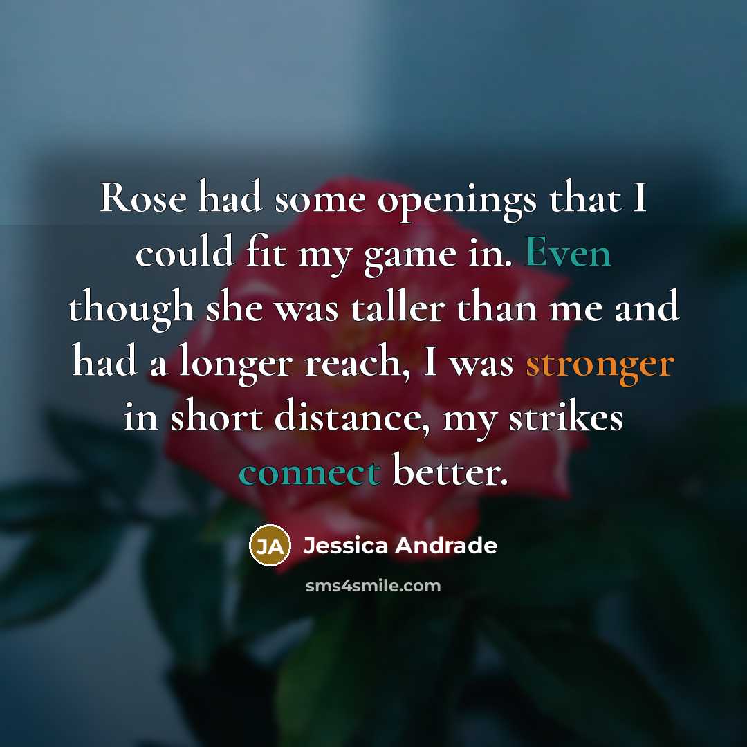 “Rose had some openings that I could fit my game in. Even though she was taller than me and had a longer reach, I was stronger in short distance, my strikes connect better.” quote by Jessica Andrade