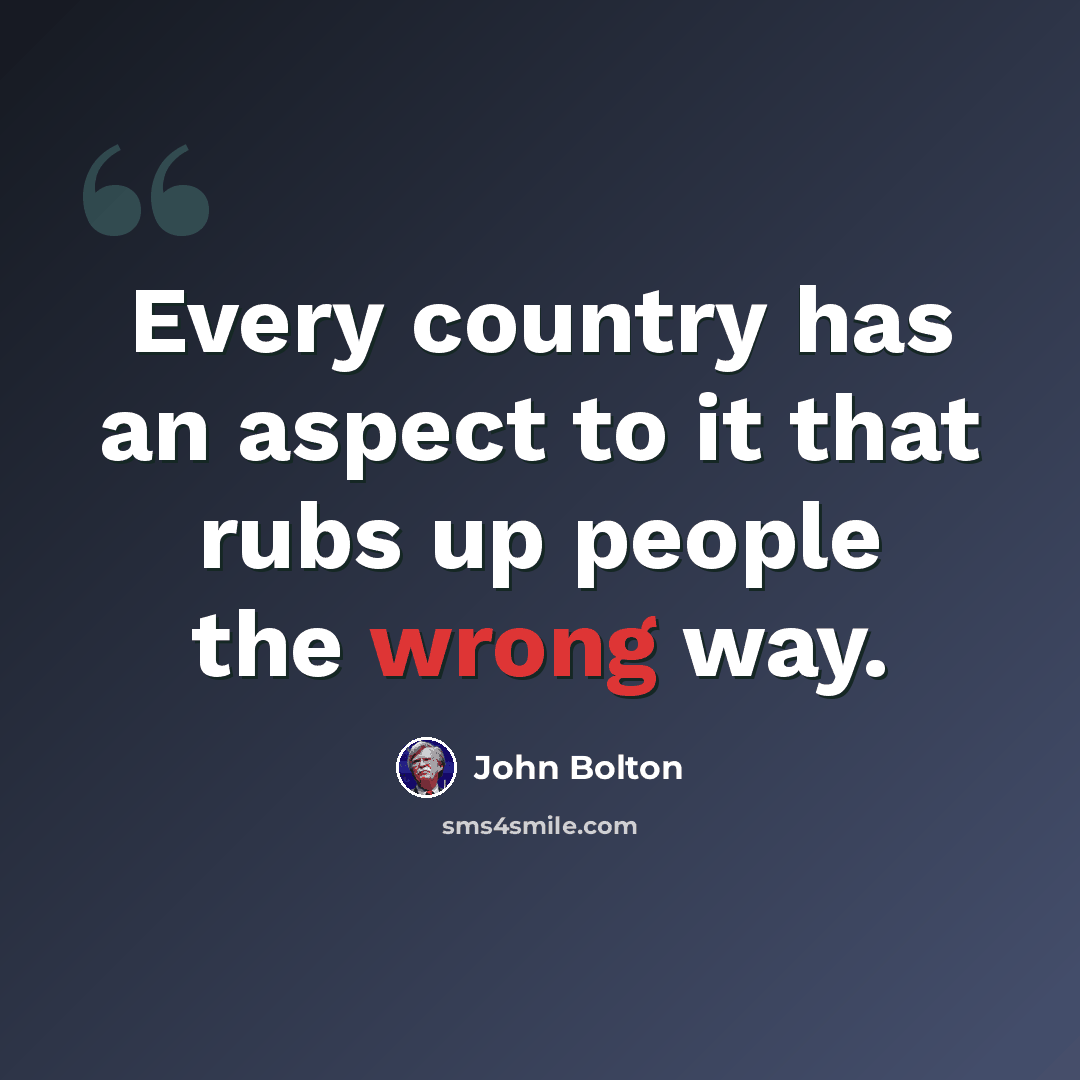 “Every country has an aspect to it that rubs up people the wrong way.” quote by John Bolton