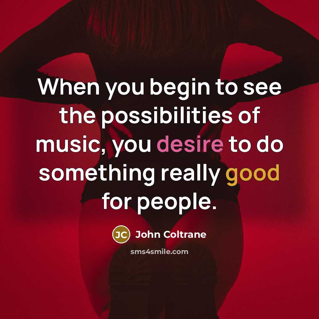 “When you begin to see the possibilities of music, you desire to do something really good for people.” quote by John Coltrane