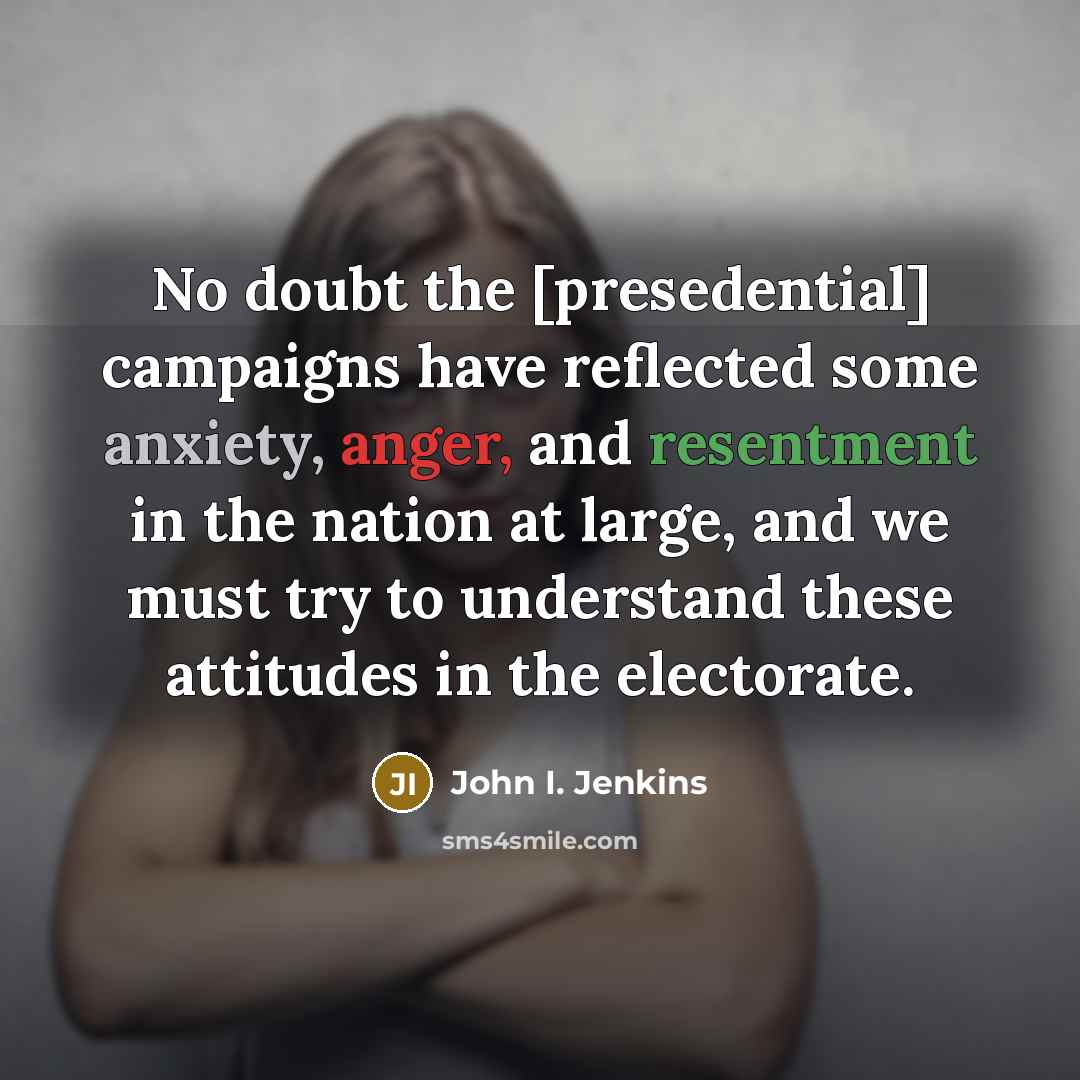 “No doubt the [presedential] campaigns have reflected some anxiety, anger, and resentment in the nation at large, and we must try to understand these attitudes in the electorate.” quote by John I. Jenkins