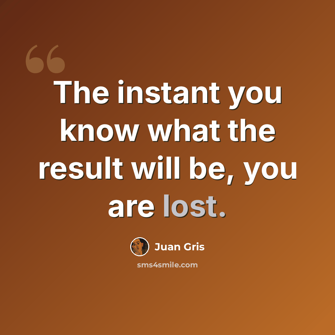 “The instant you know what the result will be, you are lost.” quote by Juan Gris