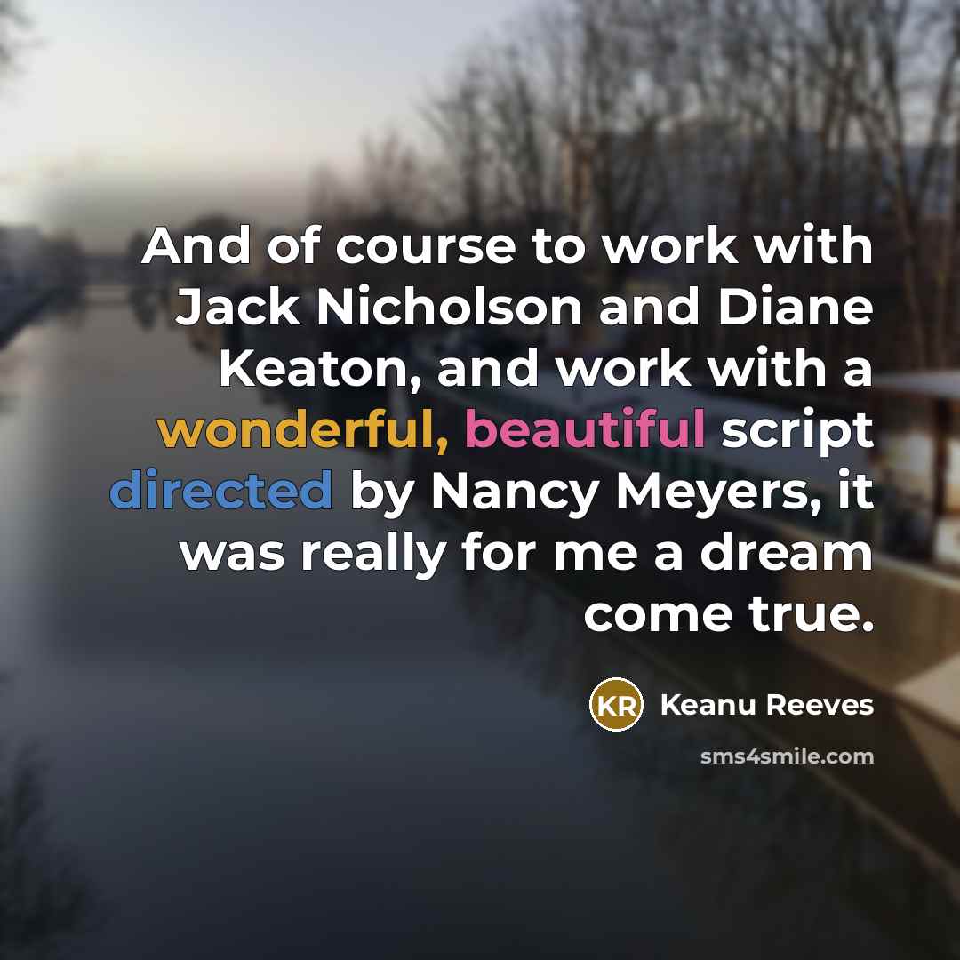 “And of course to work with Jack Nicholson and Diane Keaton, and work with a wonderful, beautiful script directed by Nancy Meyers, it was really for me a dream come true.” quote by Keanu Reeves