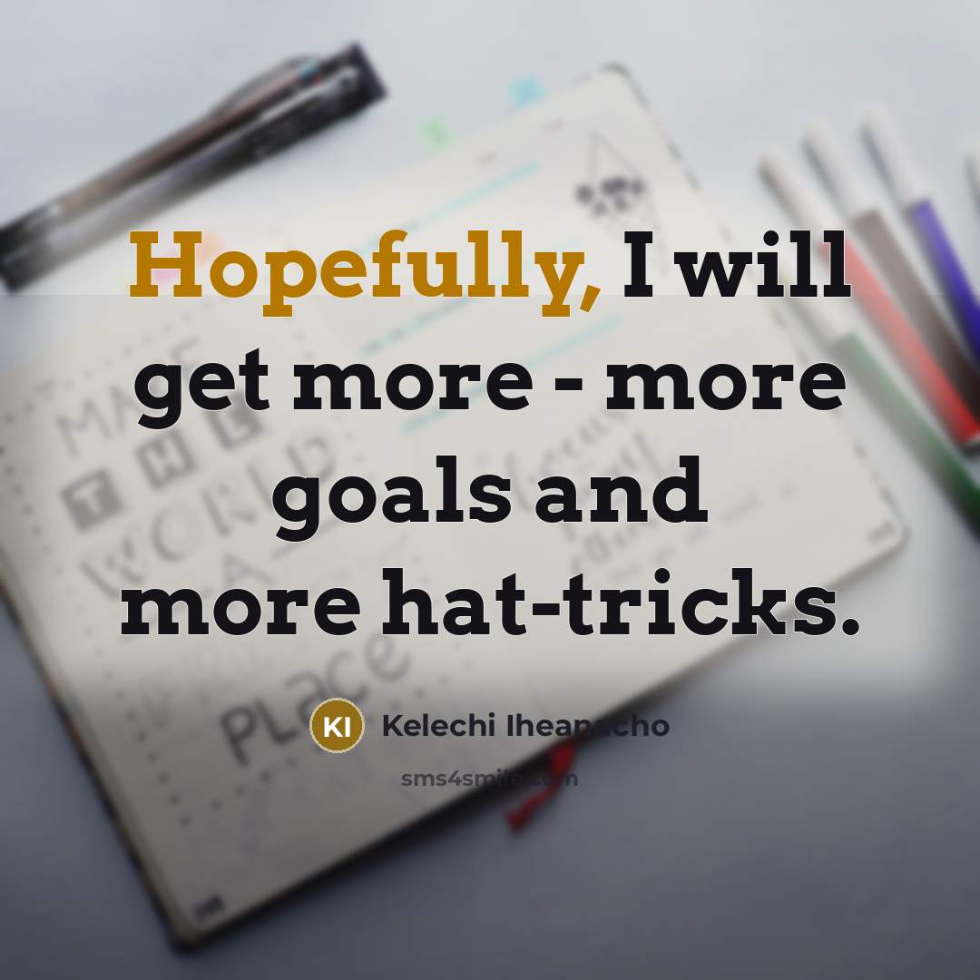 “Hopefully, I will get more - more goals and more hat-tricks.” quote by Kelechi Iheanacho