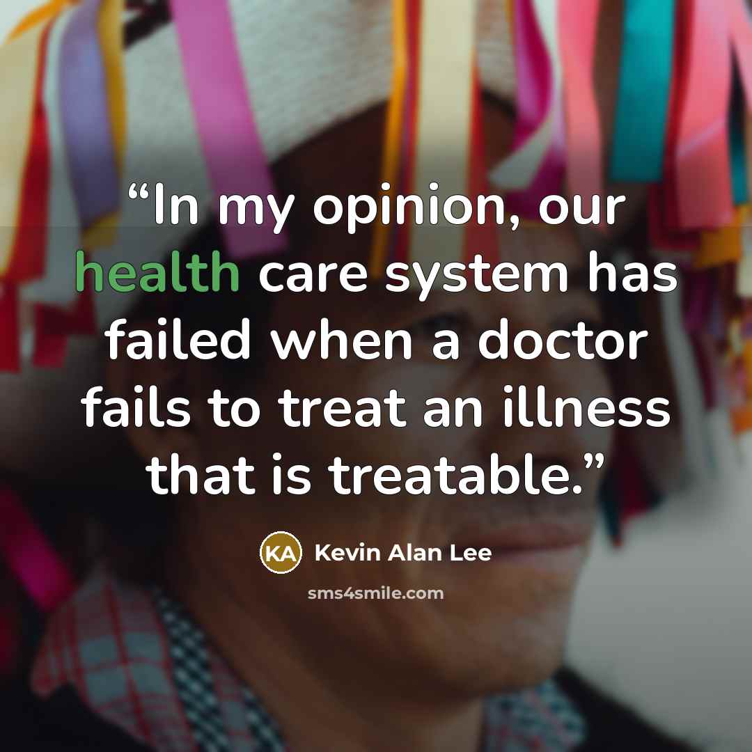 “In my opinion, our health care system has failed when a doctor fails to treat an illness that is treatable.” quote by Kevin Alan Lee