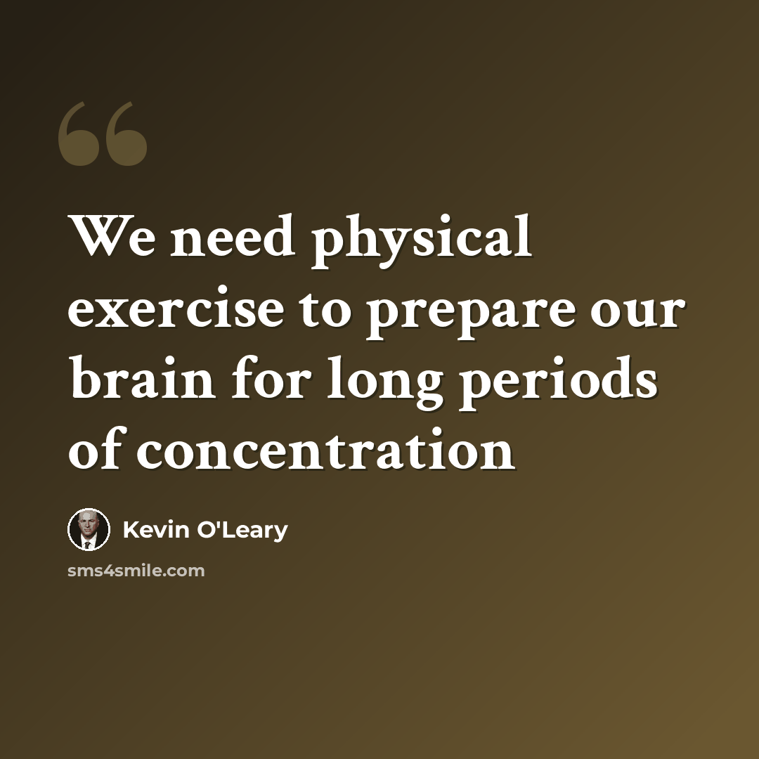 “We need physical exercise to prepare our brain for long periods of concentration” quote by Kevin O'Leary