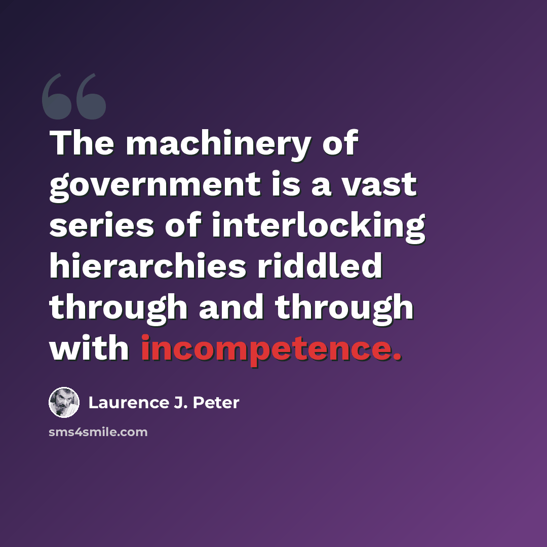 “The machinery of government is a vast series of interlocking hierarchies riddled through and through with incompetence.” quote by Laurence J. Peter