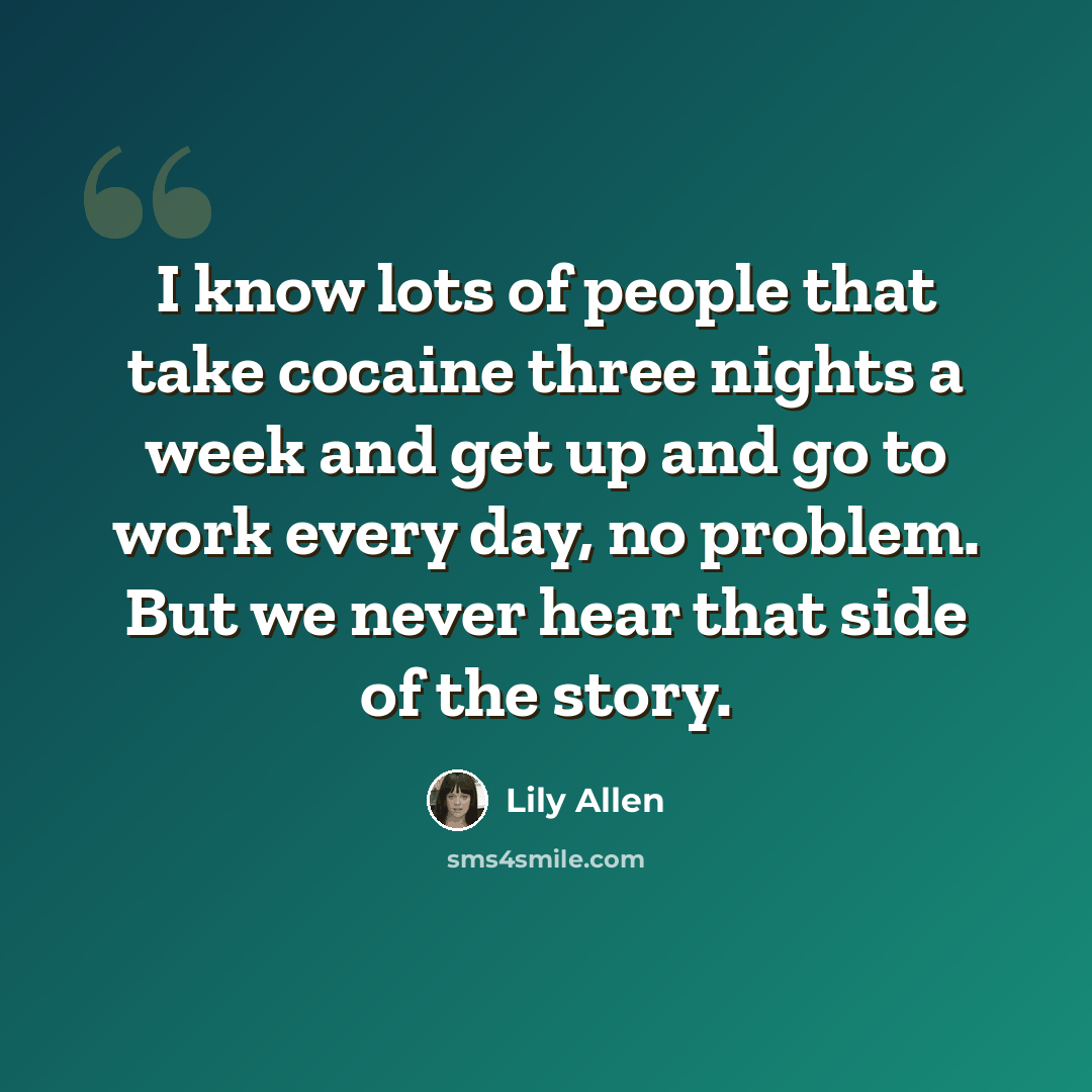 “I know lots of people that take cocaine three nights a week and get up and go to work every day, no problem. But we never hear that side of the story.” quote by Lily Allen