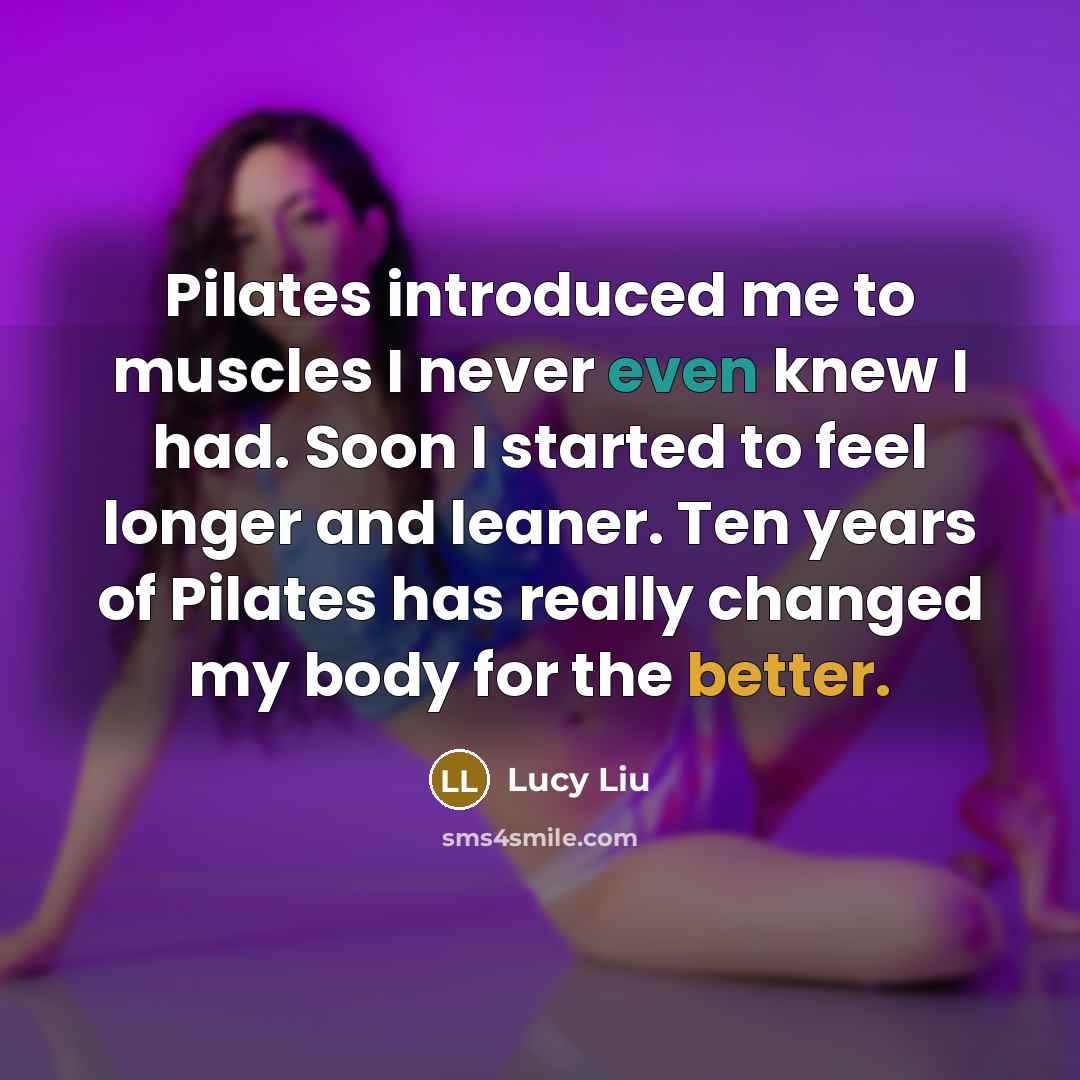 “Pilates introduced me to muscles I never even knew I had. Soon I started to feel longer and leaner. Ten years of Pilates has really changed my body for the better.” quote by Lucy Liu