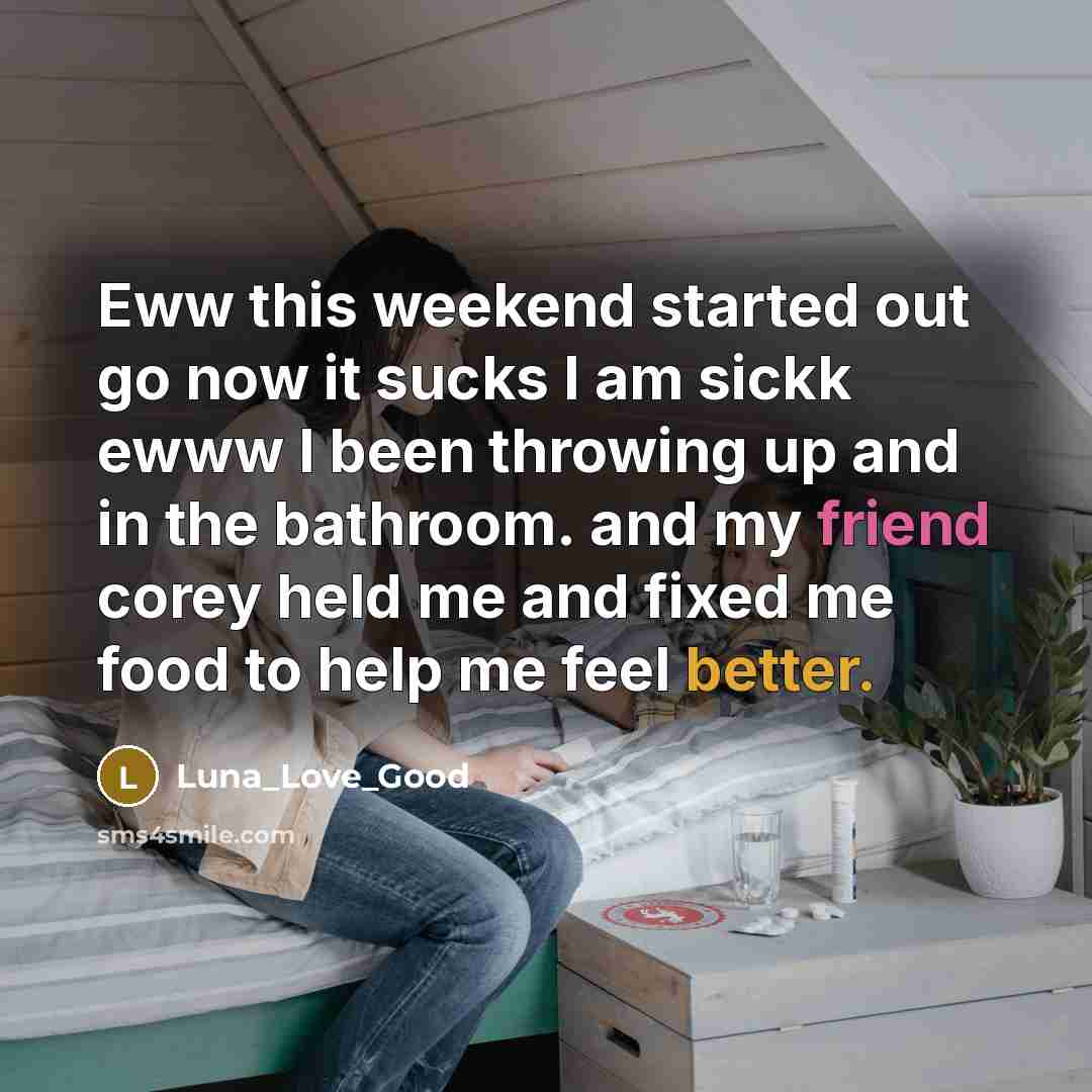 “Eww this weekend started out go now it sucks I am sickk ewww I been throwing up and in the bathroom. and my friend corey held me and fixed me food to help me feel better.” quote by Luna_Love_Good