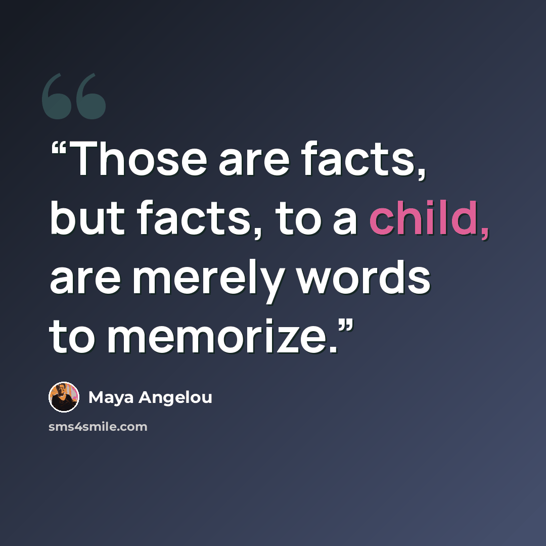 “Those are facts, but facts, to a child, are merely words to memorize.” quote by Maya Angelou