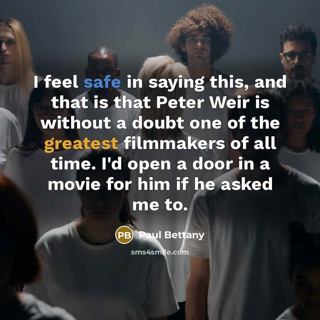 “I feel safe in saying this, and that is that Peter Weir is without a doubt one of the greatest filmmakers of all time. I'd open a door in a movie for him if he asked me to.” quote by Paul Bettany