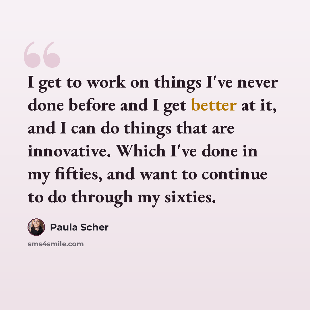 “I get to work on things I've never done before and I get better at it, and I can do things that are innovative. Which I've done in my fifties, and want to continue to do through my sixties.” quote by Paula Scher