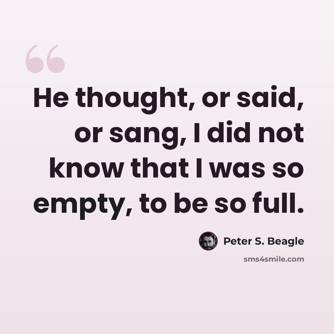 “He thought, or said, or sang, I did not know that I was so empty, to be so full.” quote by Peter S. Beagle