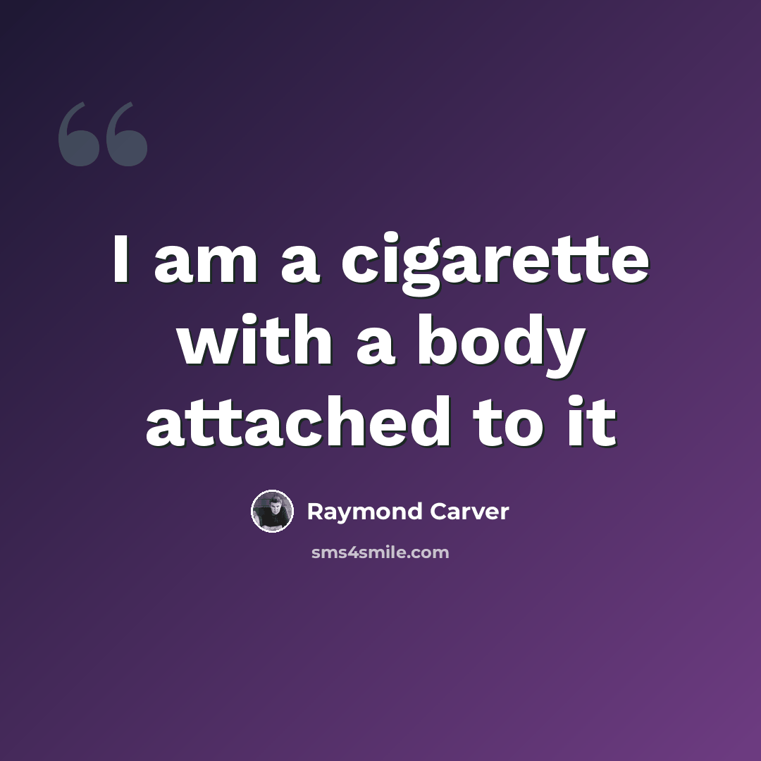 “I am a cigarette with a body attached to it” quote by Raymond Carver