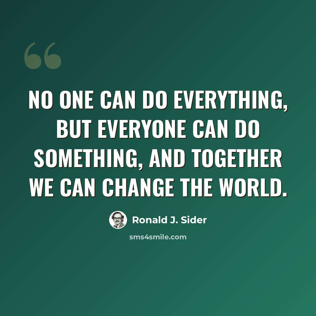 “No one can do everything, but everyone can do something, and together we can change the world.” quote by Ronald J. Sider
