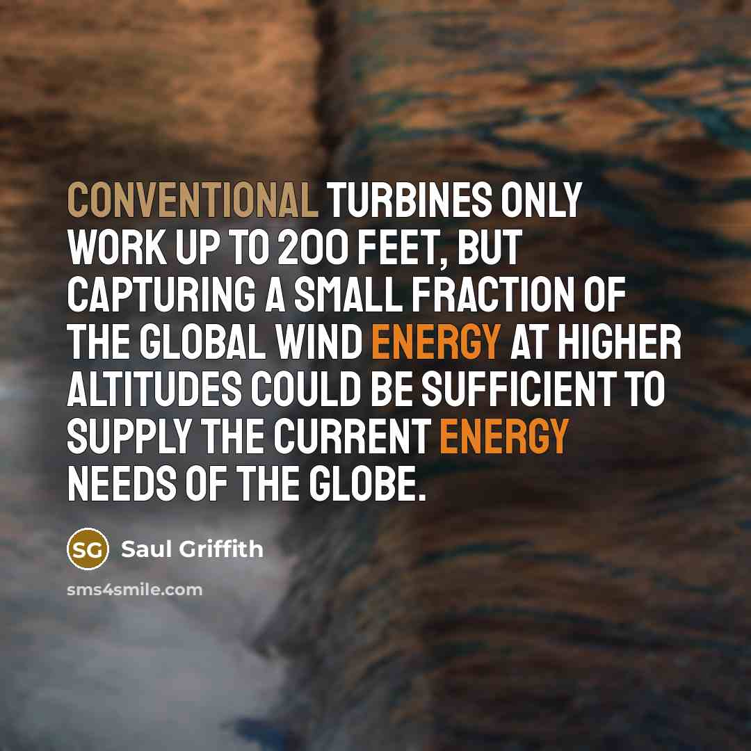 “Conventional turbines only work up to 200 feet, but capturing a small fraction of the global wind energy at higher altitudes could be sufficient to supply the current energy needs of the globe.” quote by Saul Griffith