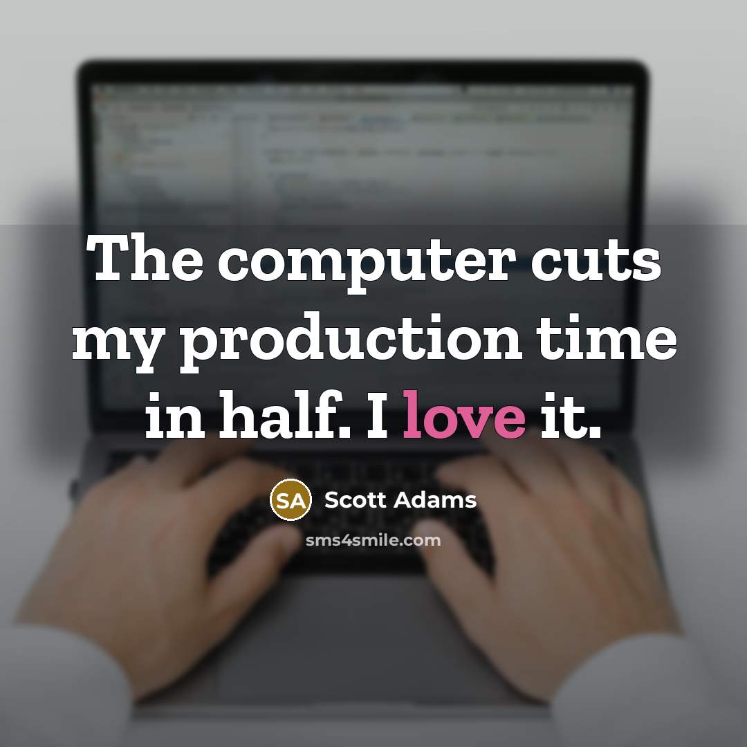 “The computer cuts my production time in half. I love it.” quote by Scott Adams
