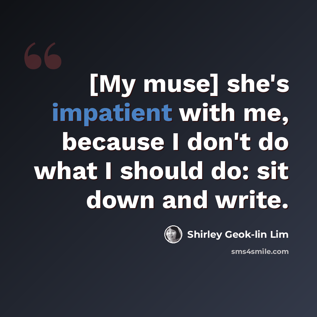 “[My muse] she's impatient with me, because I don't do what I should do: sit down and write.” quote by Shirley Geok-lin Lim