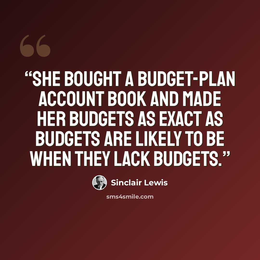 “She bought a budget-plan account book and made her budgets as exact as budgets are likely to be when they lack budgets.” quote by Sinclair Lewis
