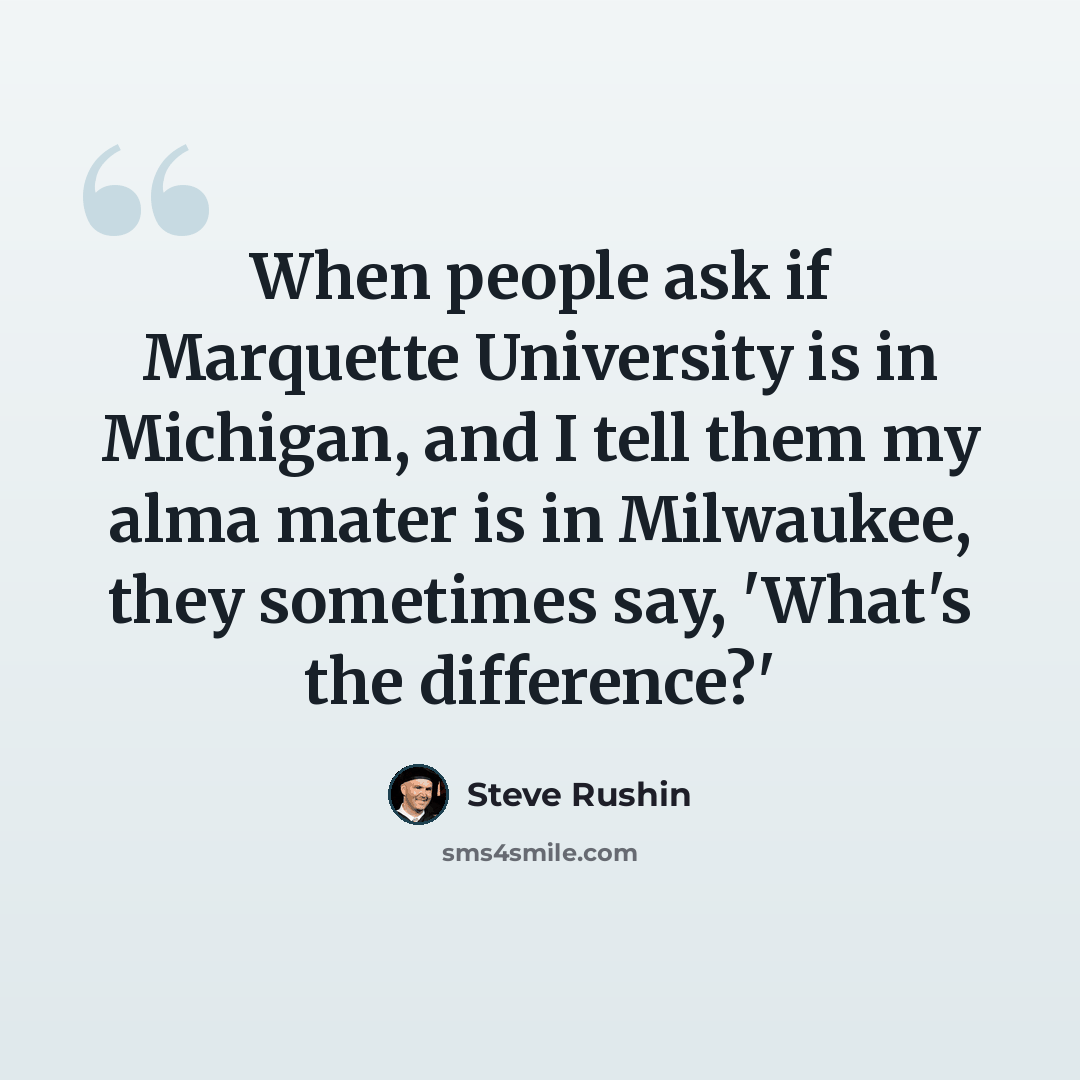 “When people ask if Marquette University is in Michigan, and I tell them my alma mater is in Milwaukee, they sometimes say, 'What's the difference?'” quote by Steve Rushin