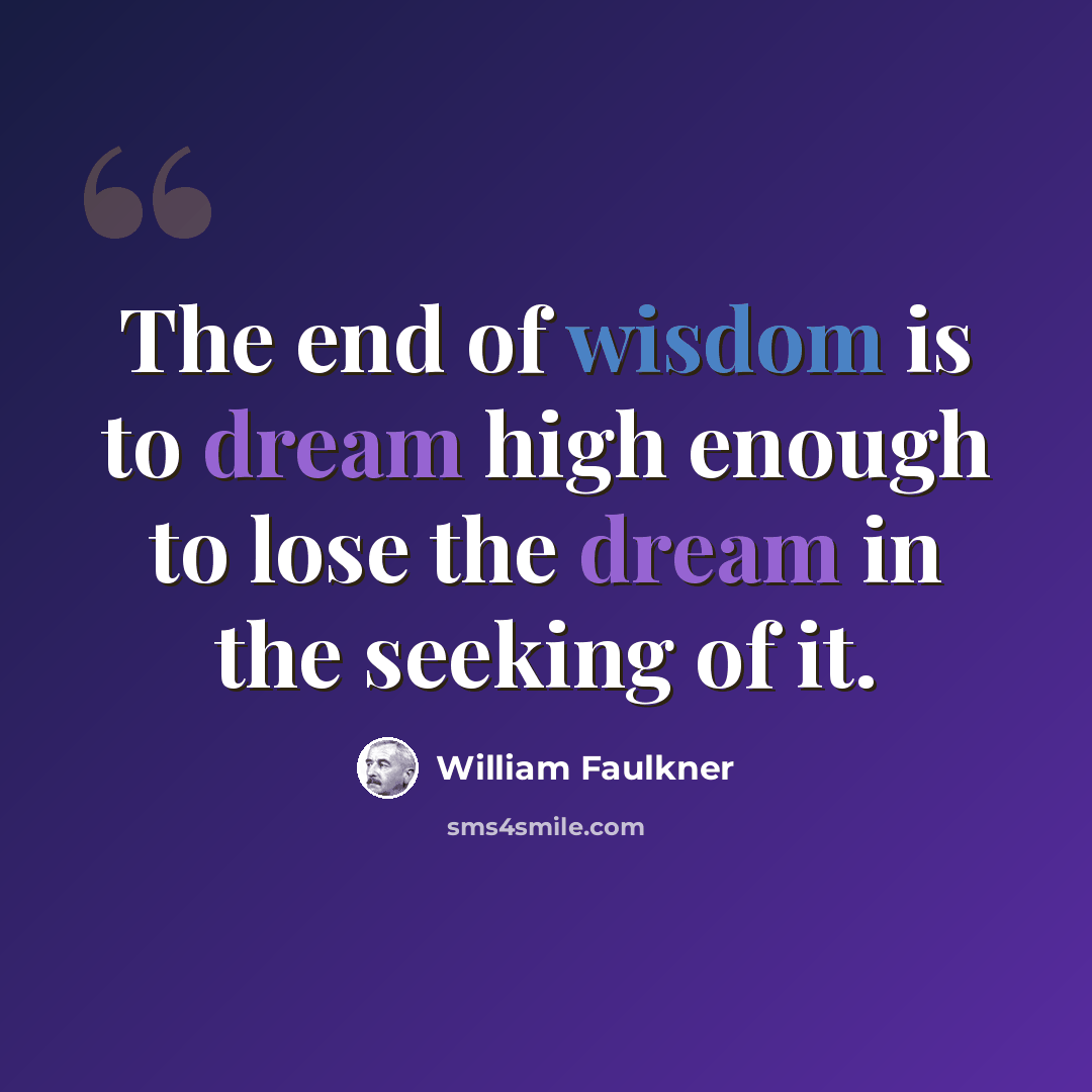 “The end of wisdom is to dream high enough to lose the dream in the seeking of it.” quote by William Faulkner