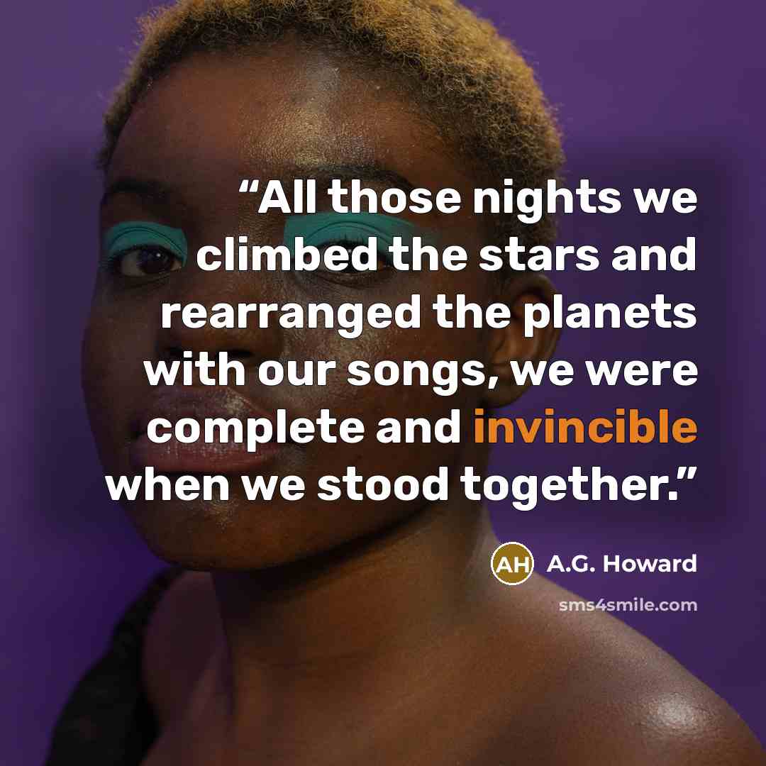 “All those nights we climbed the stars and rearranged the planets with our songs, we were complete and invincible when we stood together.” quote by A.G. Howard
