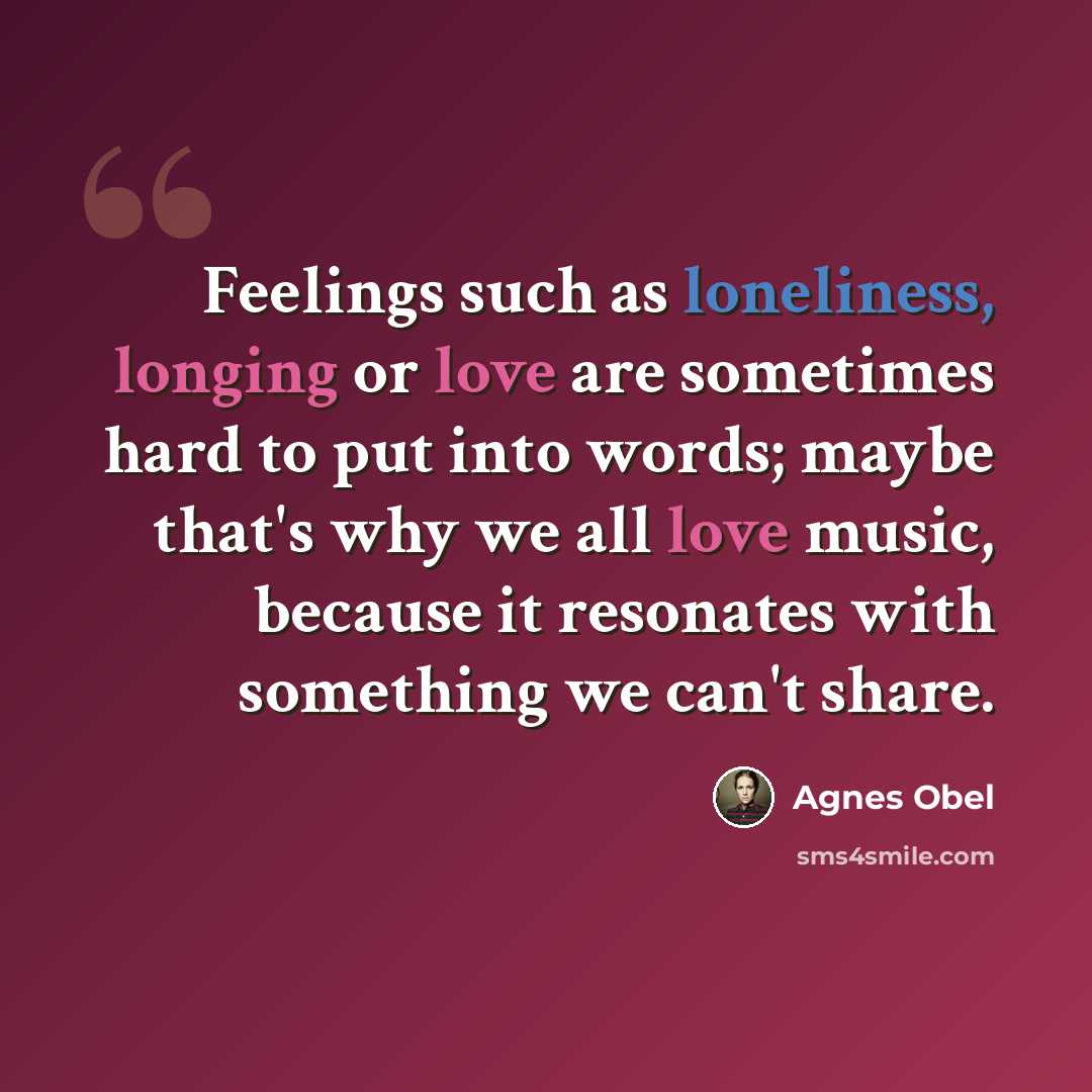 “Feelings such as loneliness, longing or love are sometimes hard to put into words; maybe that's why we all love music, because it resonates with something we can't share.” quote by Agnes Obel