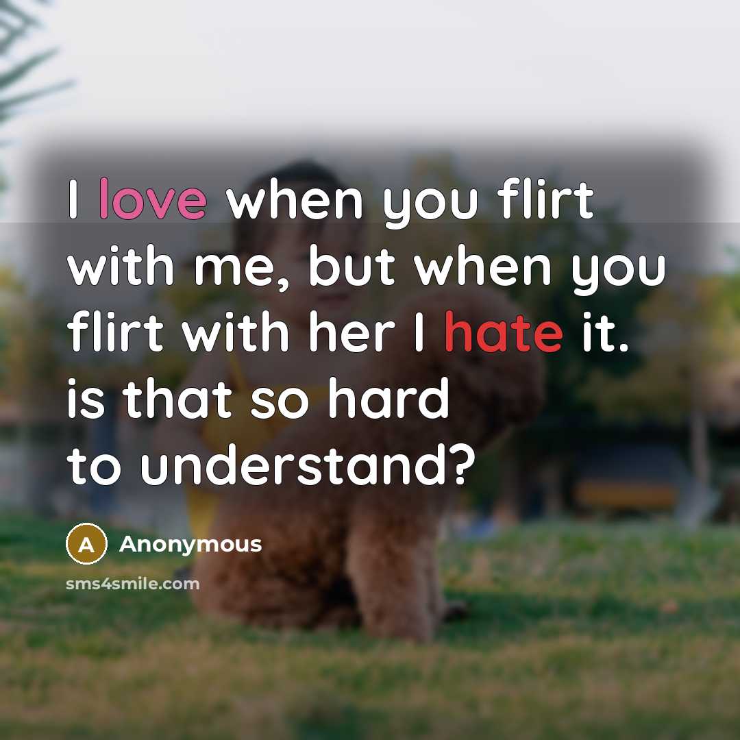 “I love when you flirt with me, but when you flirt with her I hate it. is that so hard to understand?” quote by Anonymous