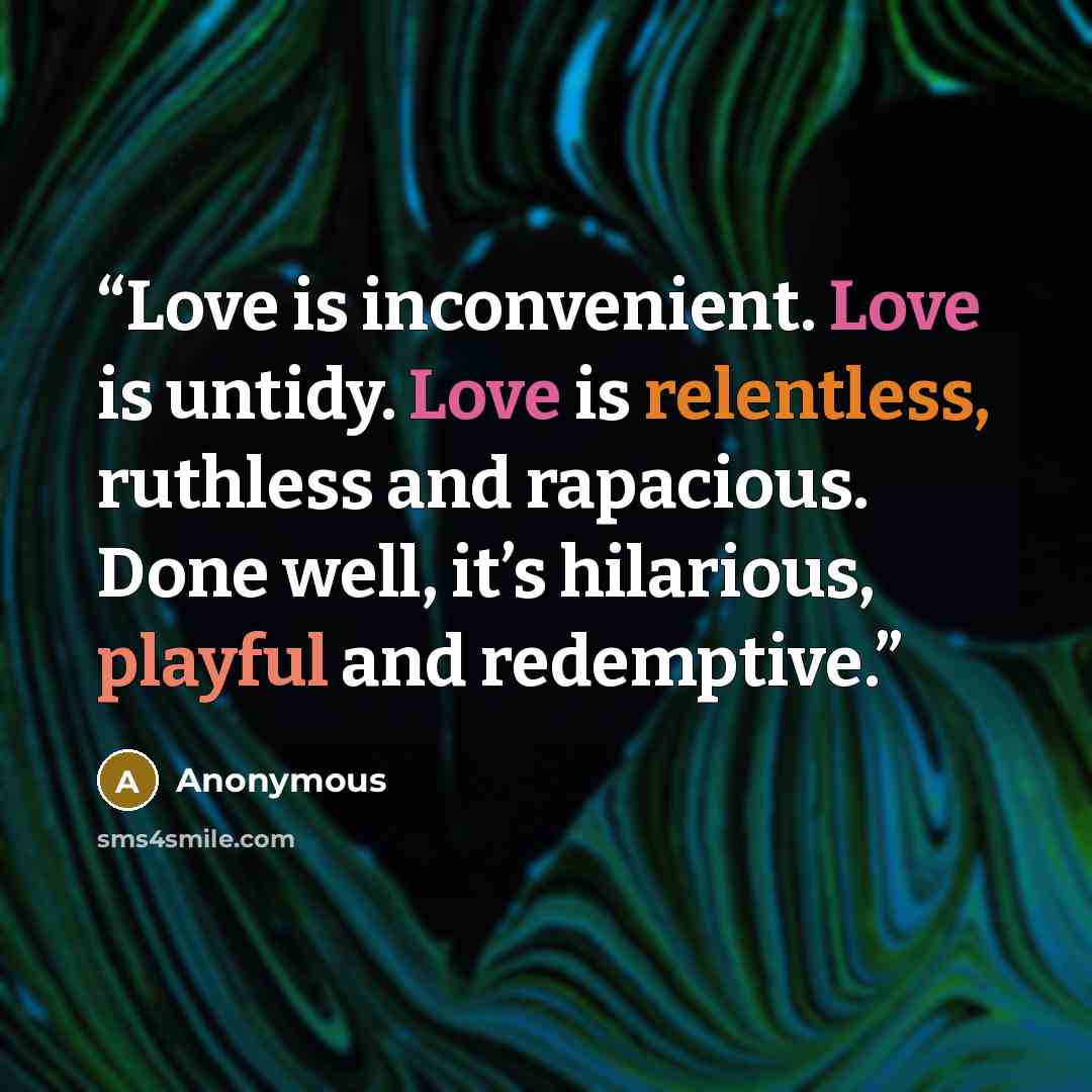“Love is inconvenient. Love is untidy. Love is relentless, ruthless and rapacious. Done well, it’s hilarious, playful and redemptive.” quote by Anonymous