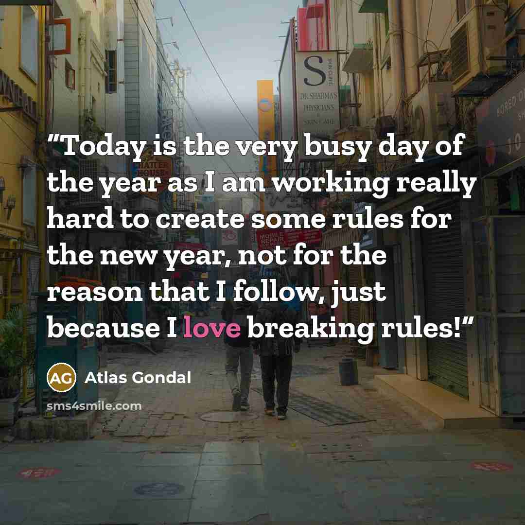 “Today is the very busy day of the year as I am working really hard to create some rules for the new year, not for the reason that I follow, just because I love breaking rules!” quote by Atlas Gondal