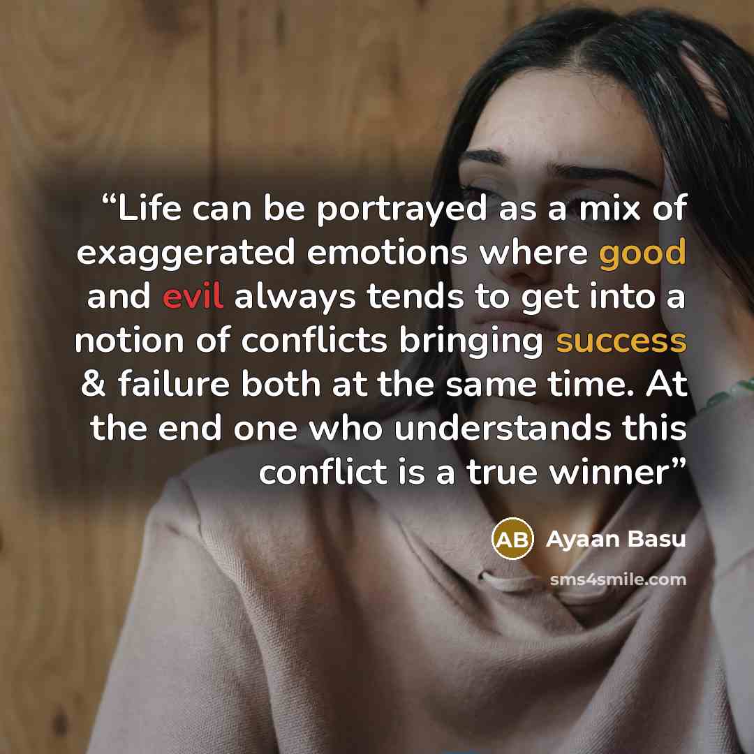 “Life can be portrayed as a mix of exaggerated emotions where good and evil always tends to get into a notion of conflicts bringing success & failure both at the same time. At the end one who understands this conflict is a true winner” quote by Ayaan Basu